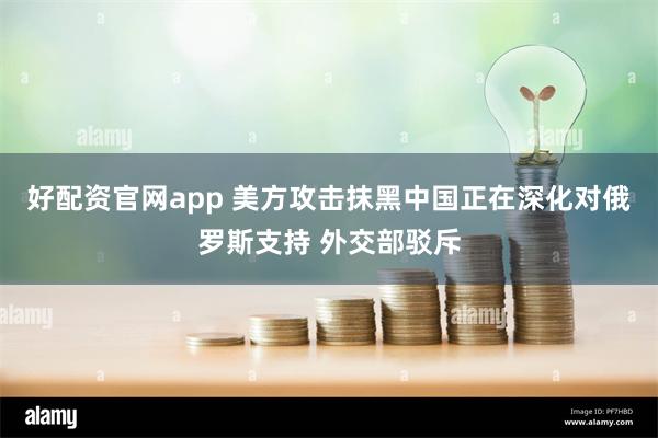 好配资官网app 美方攻击抹黑中国正在深化对俄罗斯支持 外交部驳斥