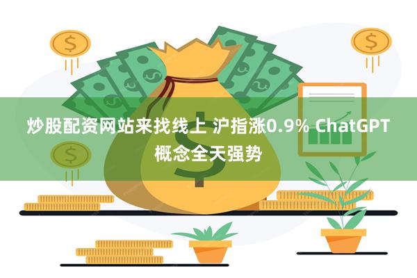 炒股配资网站来找线上 沪指涨0.9% ChatGPT概念全天强势