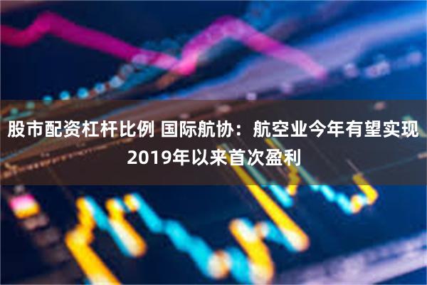 股市配资杠杆比例 国际航协：航空业今年有望实现2019年以来首次盈利