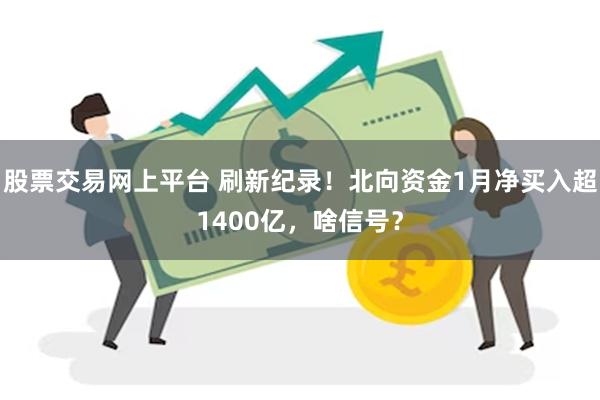 股票交易网上平台 刷新纪录！北向资金1月净买入超1400亿，啥信号？