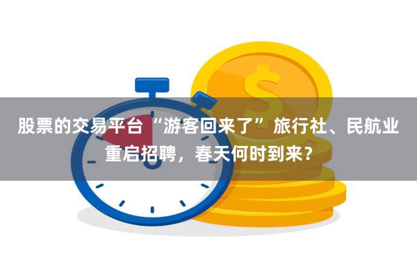 股票的交易平台 “游客回来了” 旅行社、民航业重启招聘，春天何时到来？