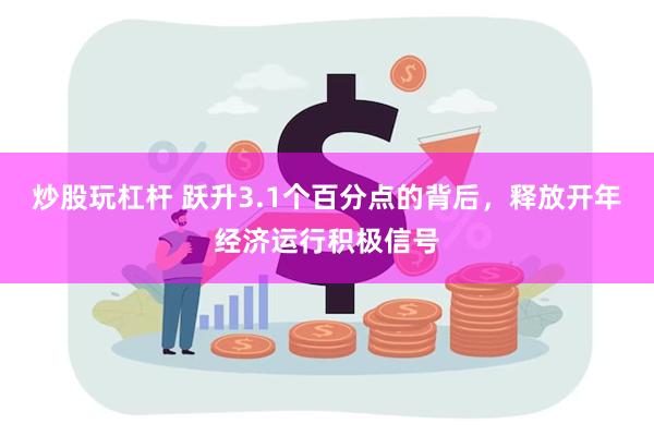 炒股玩杠杆 跃升3.1个百分点的背后，释放开年经济运行积极信号