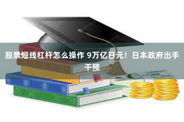 股票短线杠杆怎么操作 9万亿日元！日本政府出手干预