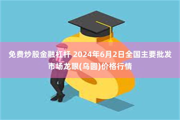 免费炒股金融杠杆 2024年6月2日全国主要批发市场龙眼(乌圆)价格行情