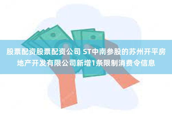 股票配资股票配资公司 ST中南参股的苏州开平房地产开发有限公司新增1条限制消费令信息