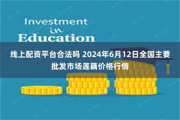 线上配资平台合法吗 2024年6月12日全国主要批发市场莲藕价格行情