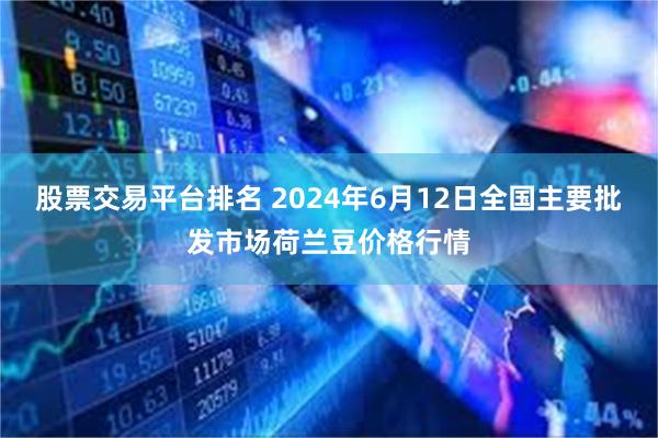 股票交易平台排名 2024年6月12日全国主要批发市场荷兰豆价格行情