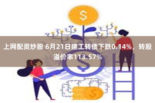 上网配资炒股 6月21日建工转债下跌0.14%，转股溢价率113.57%