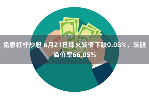 免息杠杆炒股 6月21日烽火转债下跌0.08%，转股溢价率66.05%