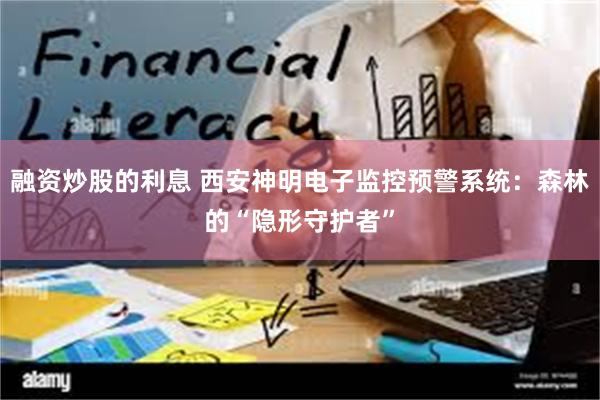 融资炒股的利息 西安神明电子监控预警系统：森林的“隐形守护者”