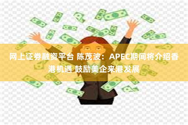 网上证劵融资平台 陈茂波：APEC期间将介绍香港机遇 鼓励美企来港发展