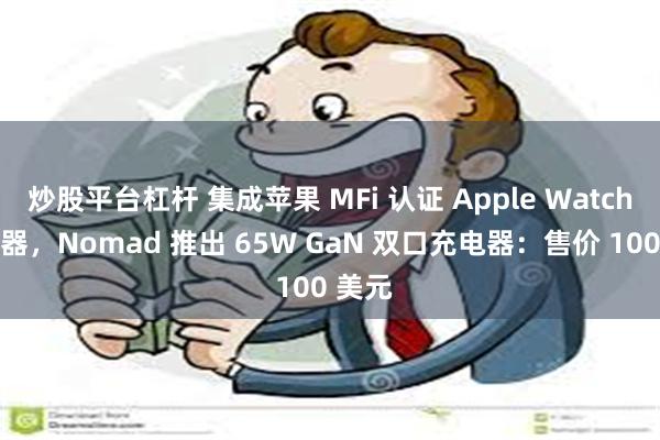 炒股平台杠杆 集成苹果 MFi 认证 Apple Watch 充电器，Nomad 推出 65W GaN 双口充电器：售价 100 美元