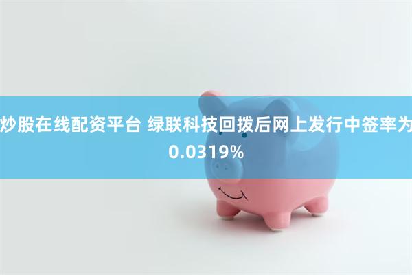 炒股在线配资平台 绿联科技回拨后网上发行中签率为0.0319%