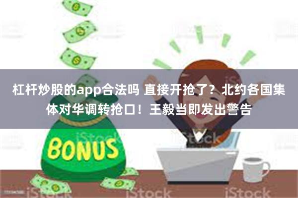 杠杆炒股的app合法吗 直接开抢了？北约各国集体对华调转抢口！王毅当即发出警告