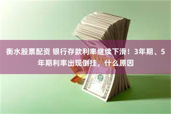 衡水股票配资 银行存款利率继续下滑！3年期、5年期利率出现倒挂，什么原因