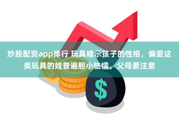 炒股配资app排行 玩具暗示孩子的性格，偏爱这类玩具的娃普遍胆小怯懦，父母要注意