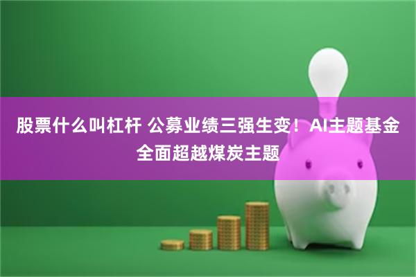 股票什么叫杠杆 公募业绩三强生变！AI主题基金全面超越煤炭主题