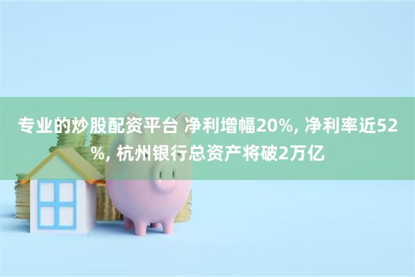 专业的炒股配资平台 净利增幅20%, 净利率近52%, 杭州银行总资产将破2万亿