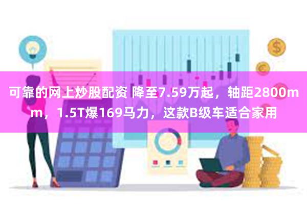 可靠的网上炒股配资 降至7.59万起，轴距2800mm，1.5T爆169马力，这款B级车适合家用