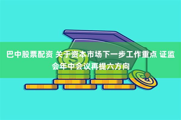 巴中股票配资 关于资本市场下一步工作重点 证监会年中会议再提六方向