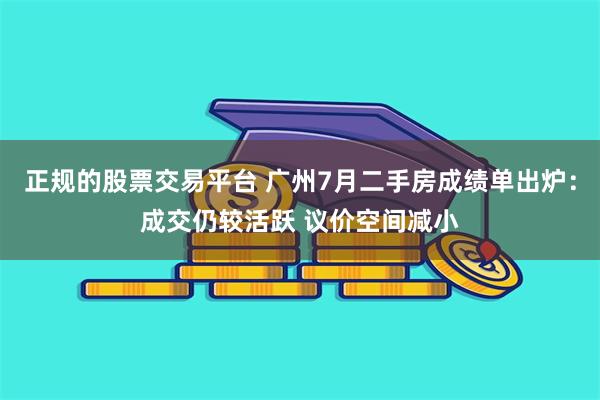 正规的股票交易平台 广州7月二手房成绩单出炉：成交仍较活跃 议价空间减小