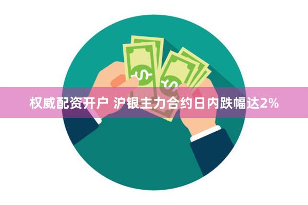 权威配资开户 沪银主力合约日内跌幅达2%