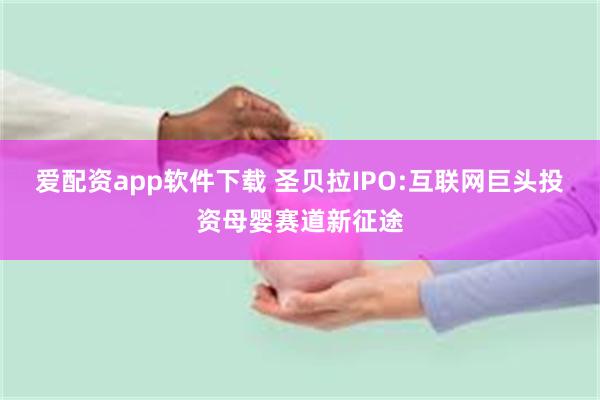 爱配资app软件下载 圣贝拉IPO:互联网巨头投资母婴赛道新征途