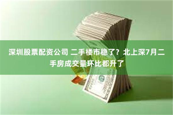 深圳股票配资公司 二手楼市稳了？北上深7月二手房成交量环比都升了