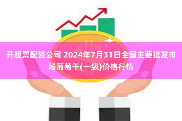 开股票配资公司 2024年7月31日全国主要批发市场葡萄干(一级)价格行情