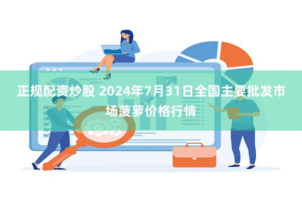 正规配资炒股 2024年7月31日全国主要批发市场菠萝价格行情