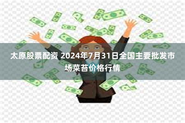 太原股票配资 2024年7月31日全国主要批发市场菜苔价格行情