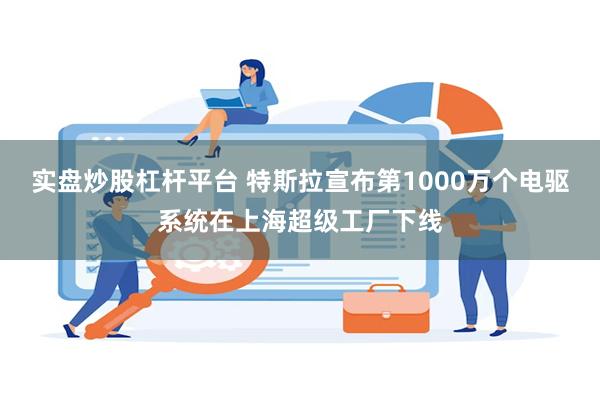 实盘炒股杠杆平台 特斯拉宣布第1000万个电驱系统在上海超级工厂下线