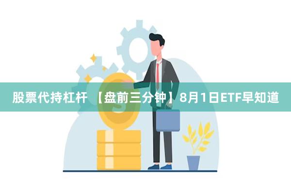 股票代持杠杆 【盘前三分钟】8月1日ETF早知道