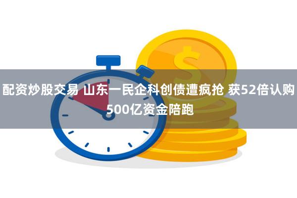 配资炒股交易 山东一民企科创债遭疯抢 获52倍认购 500亿资金陪跑