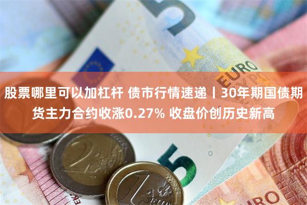 股票哪里可以加杠杆 债市行情速递丨30年期国债期货主力合约收涨0.27% 收盘价创历史新高