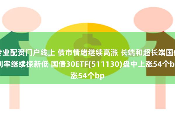 专业配资门户线上 债市情绪继续高涨 长端和超长端国债利率继续探新低 国债30ETF(511130)盘中上涨54个bp