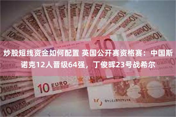 炒股短线资金如何配置 英国公开赛资格赛：中国斯诺克12人晋级64强，丁俊晖23号战希尔