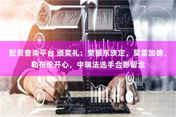 配资查询平台 颁奖礼：樊振东淡定，莫雷加德、勒布伦开心，中瑞法选手合影留念