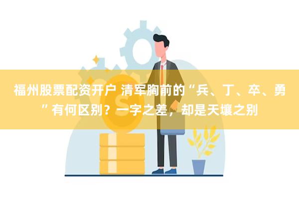 福州股票配资开户 清军胸前的“兵、丁、卒、勇”有何区别？一字之差，却是天壤之别