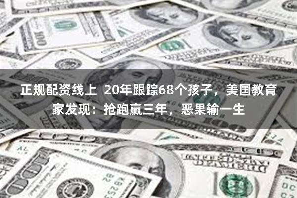 正规配资线上  20年跟踪68个孩子，美国教育家发现：抢跑赢三年，恶果输一生