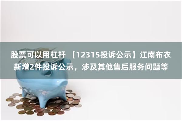 股票可以用杠杆 【12315投诉公示】江南布衣新增2件投诉公示，涉及其他售后服务问题等