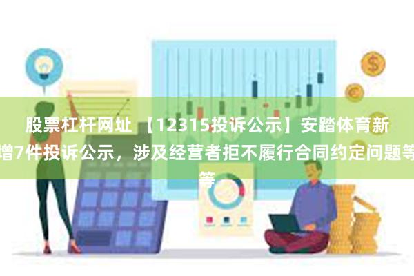 股票杠杆网址 【12315投诉公示】安踏体育新增7件投诉公示，涉及经营者拒不履行合同约定问题等