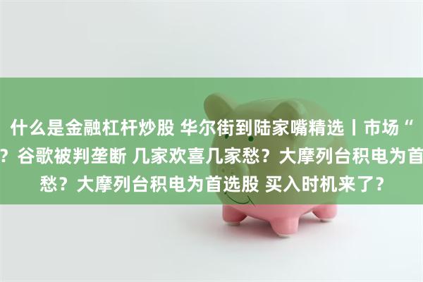 什么是金融杠杆炒股 华尔街到陆家嘴精选丨市场“周二反弹”能否持续？谷歌被判垄断 几家欢喜几家愁？大摩列台积电为首选股 买入时机来了？