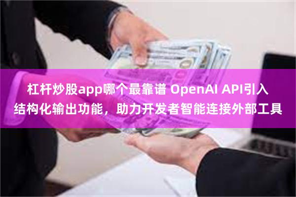 杠杆炒股app哪个最靠谱 OpenAI API引入结构化输出功能，助力开发者智能连接外部工具