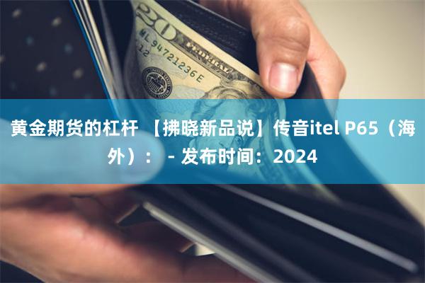 黄金期货的杠杆 【拂晓新品说】传音itel P65（海外）： - 发布时间：2024