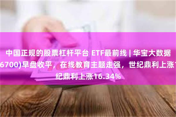 中国正规的股票杠杆平台 ETF最前线 | 华宝大数据ETF(516700)早盘收平，在线教育主题走强，世纪鼎利上涨16.34%