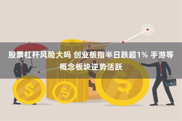 股票杠杆风险大吗 创业板指半日跌超1% 手游等概念板块逆势活跃