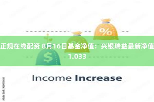 正规在线配资 8月16日基金净值：兴银瑞益最新净值1.033