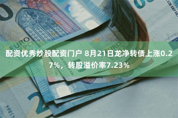 配资优秀炒股配资门户 8月21日龙净转债上涨0.27%，转股溢价率7.23%