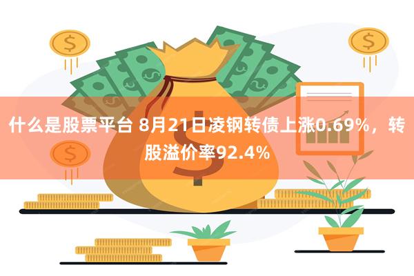 什么是股票平台 8月21日凌钢转债上涨0.69%，转股溢价率92.4%